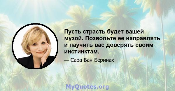 Пусть страсть будет вашей музой. Позвольте ее направлять и научить вас доверять своим инстинктам.