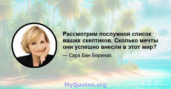 Рассмотрим послужной список ваших скептиков. Сколько мечты они успешно внесли в этот мир?