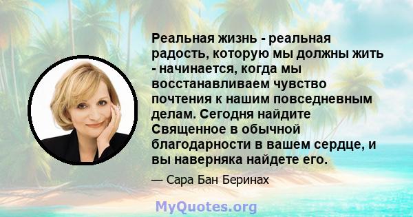 Реальная жизнь - реальная радость, которую мы должны жить - начинается, когда мы восстанавливаем чувство почтения к нашим повседневным делам. Сегодня найдите Священное в обычной благодарности в вашем сердце, и вы