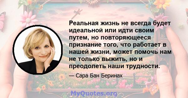 Реальная жизнь не всегда будет идеальной или идти своим путем, но повторяющееся признание того, что работает в нашей жизни, может помочь нам не только выжить, но и преодолеть наши трудности.