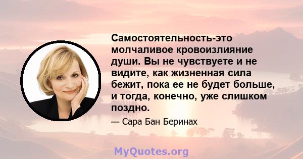 Самостоятельность-это молчаливое кровоизлияние души. Вы не чувствуете и не видите, как жизненная сила бежит, пока ее не будет больше, и тогда, конечно, уже слишком поздно.