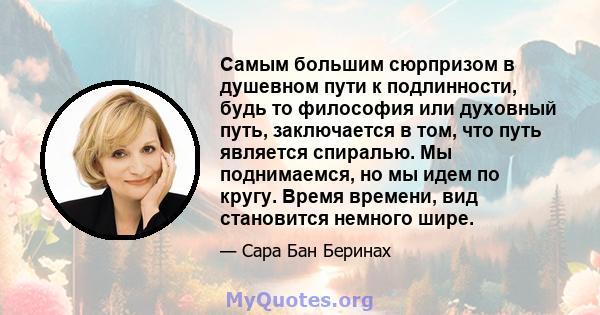 Самым большим сюрпризом в душевном пути к подлинности, будь то философия или духовный путь, заключается в том, что путь является спиралью. Мы поднимаемся, но мы идем по кругу. Время времени, вид становится немного шире.