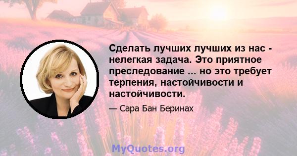 Сделать лучших лучших из нас - нелегкая задача. Это приятное преследование ... но это требует терпения, настойчивости и настойчивости.