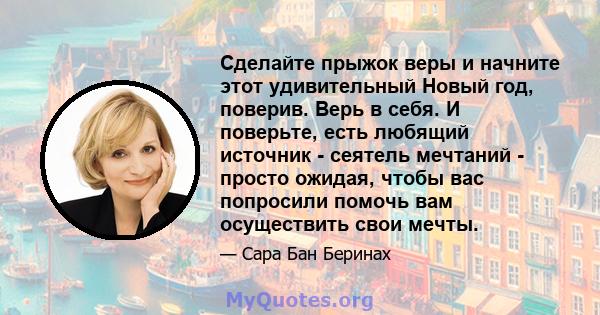 Сделайте прыжок веры и начните этот удивительный Новый год, поверив. Верь в себя. И поверьте, есть любящий источник - сеятель мечтаний - просто ожидая, чтобы вас попросили помочь вам осуществить свои мечты.