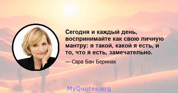 Сегодня и каждый день, воспринимайте как свою личную мантру: я такой, какой я есть, и то, что я есть, замечательно.