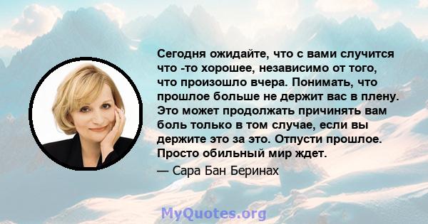 Сегодня ожидайте, что с вами случится что -то хорошее, независимо от того, что произошло вчера. Понимать, что прошлое больше не держит вас в плену. Это может продолжать причинять вам боль только в том случае, если вы