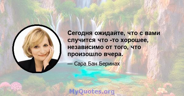 Сегодня ожидайте, что с вами случится что -то хорошее, независимо от того, что произошло вчера.