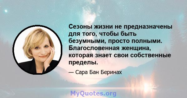 Сезоны жизни не предназначены для того, чтобы быть безумными, просто полными. Благословенная женщина, которая знает свои собственные пределы.