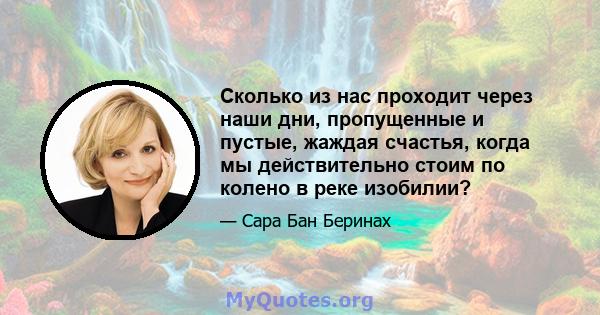 Сколько из нас проходит через наши дни, пропущенные и пустые, жаждая счастья, когда мы действительно стоим по колено в реке изобилии?