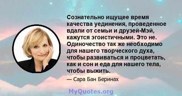 Сознательно ищущее время качества уединения, проведенное вдали от семьи и друзей-Мэй, кажутся эгоистичными. Это не. Одиночество так же необходимо для нашего творческого духа, чтобы развиваться и процветать, как и сон и