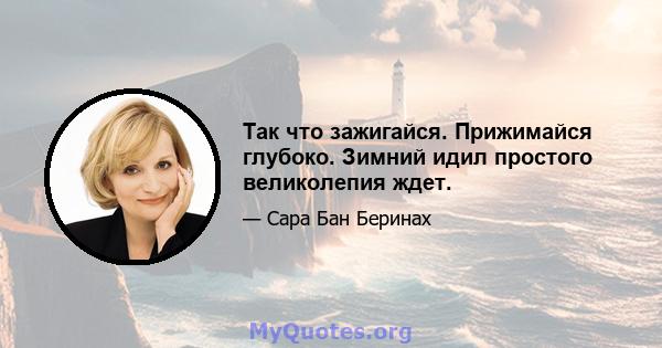 Так что зажигайся. Прижимайся глубоко. Зимний идил простого великолепия ждет.