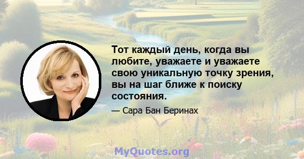 Тот каждый день, когда вы любите, уважаете и уважаете свою уникальную точку зрения, вы на шаг ближе к поиску состояния.