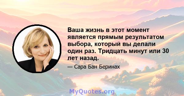 Ваша жизнь в этот момент является прямым результатом выбора, который вы делали один раз. Тридцать минут или 30 лет назад.