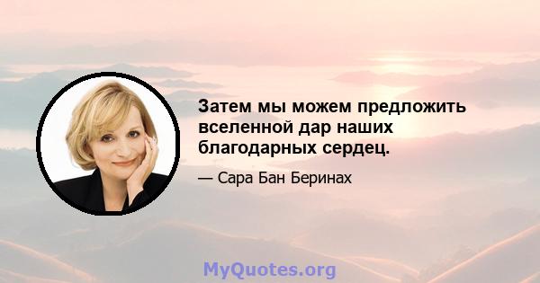 Затем мы можем предложить вселенной дар наших благодарных сердец.