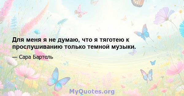 Для меня я не думаю, что я тяготею к прослушиванию только темной музыки.