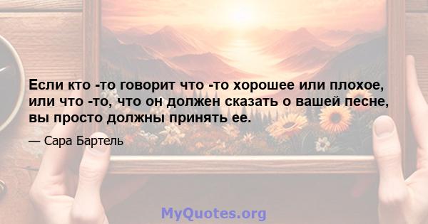 Если кто -то говорит что -то хорошее или плохое, или что -то, что он должен сказать о вашей песне, вы просто должны принять ее.