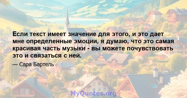 Если текст имеет значение для этого, и это дает мне определенные эмоции, я думаю, что это самая красивая часть музыки - вы можете почувствовать это и связаться с ней.