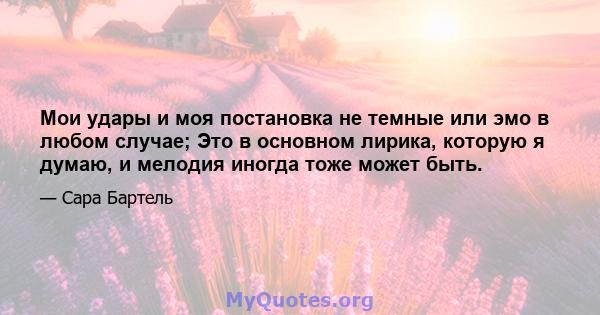 Мои удары и моя постановка не темные или эмо в любом случае; Это в основном лирика, которую я думаю, и мелодия иногда тоже может быть.