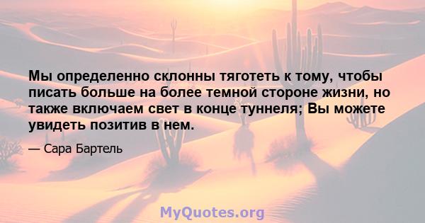 Мы определенно склонны тяготеть к тому, чтобы писать больше на более темной стороне жизни, но также включаем свет в конце туннеля; Вы можете увидеть позитив в нем.