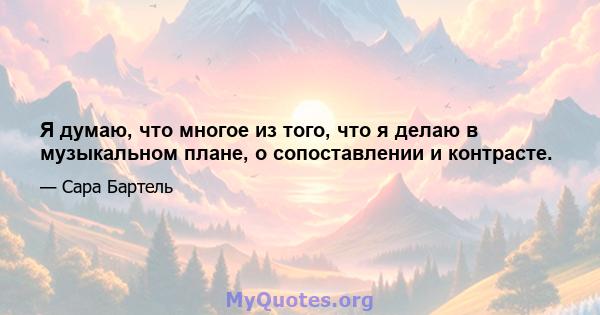 Я думаю, что многое из того, что я делаю в музыкальном плане, о сопоставлении и контрасте.