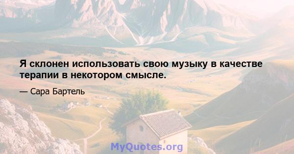 Я склонен использовать свою музыку в качестве терапии в некотором смысле.