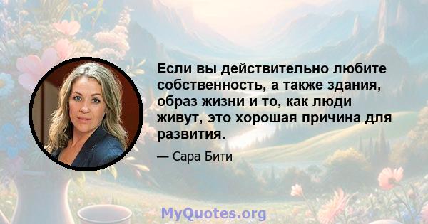 Если вы действительно любите собственность, а также здания, образ жизни и то, как люди живут, это хорошая причина для развития.