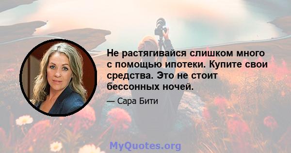 Не растягивайся слишком много с помощью ипотеки. Купите свои средства. Это не стоит бессонных ночей.