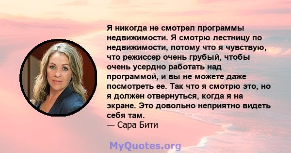 Я никогда не смотрел программы недвижимости. Я смотрю лестницу по недвижимости, потому что я чувствую, что режиссер очень грубый, чтобы очень усердно работать над программой, и вы не можете даже посмотреть ее. Так что я 