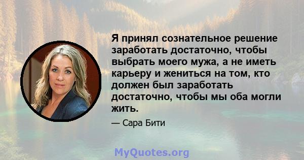 Я принял сознательное решение заработать достаточно, чтобы выбрать моего мужа, а не иметь карьеру и жениться на том, кто должен был заработать достаточно, чтобы мы оба могли жить.