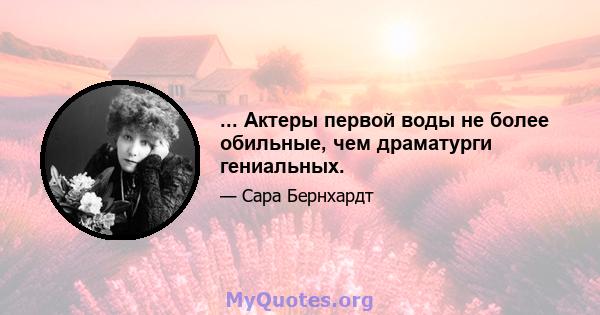 ... Актеры первой воды не более обильные, чем драматурги гениальных.