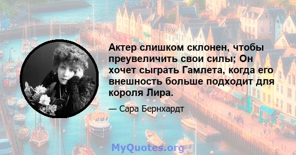 Актер слишком склонен, чтобы преувеличить свои силы; Он хочет сыграть Гамлета, когда его внешность больше подходит для короля Лира.