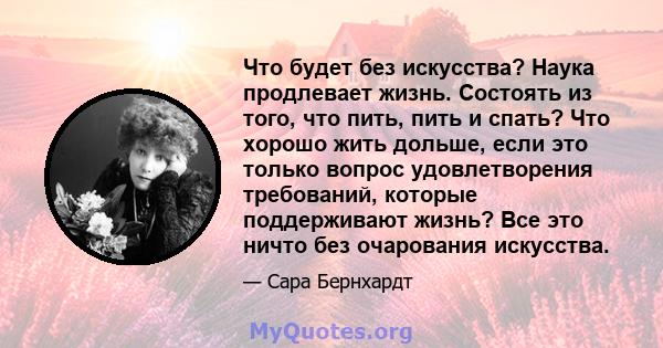 Что будет без искусства? Наука продлевает жизнь. Состоять из того, что пить, пить и спать? Что хорошо жить дольше, если это только вопрос удовлетворения требований, которые поддерживают жизнь? Все это ничто без