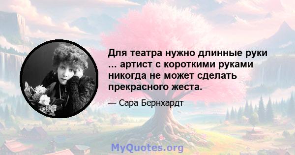 Для театра нужно длинные руки ... артист с короткими руками никогда не может сделать прекрасного жеста.