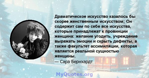 Драматическое искусство казалось бы скорее женственным искусством; Он содержит сам по себе все искусства, которые принадлежат к провинции женщина: желание угодить, учреждение выражать эмоции и скрыть дефекты, а также