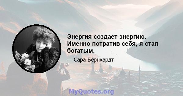 Энергия создает энергию. Именно потратив себя, я стал богатым.