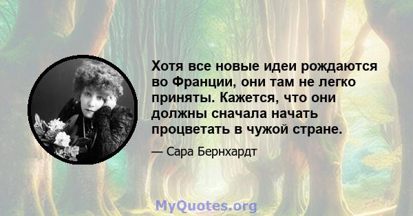 Хотя все новые идеи рождаются во Франции, они там не легко приняты. Кажется, что они должны сначала начать процветать в чужой стране.