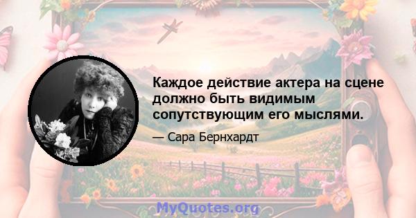 Каждое действие актера на сцене должно быть видимым сопутствующим его мыслями.