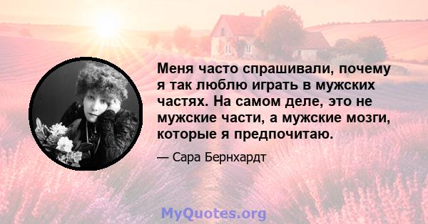 Меня часто спрашивали, почему я так люблю играть в мужских частях. На самом деле, это не мужские части, а мужские мозги, которые я предпочитаю.