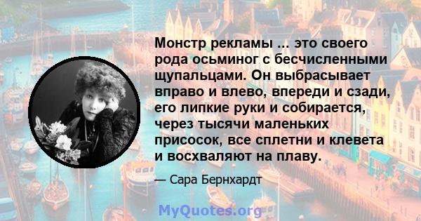 Монстр рекламы ... это своего рода осьминог с бесчисленными щупальцами. Он выбрасывает вправо и влево, впереди и сзади, его липкие руки и собирается, через тысячи маленьких присосок, все сплетни и клевета и восхваляют