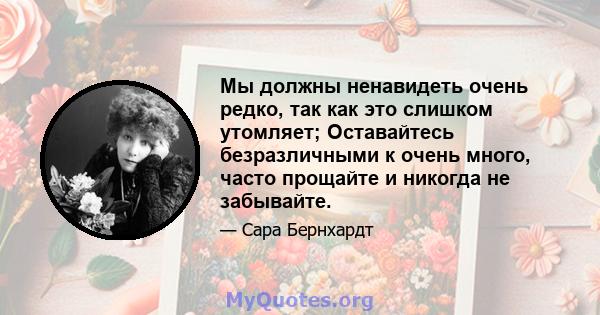 Мы должны ненавидеть очень редко, так как это слишком утомляет; Оставайтесь безразличными к очень много, часто прощайте и никогда не забывайте.