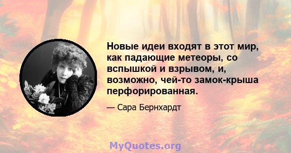 Новые идеи входят в этот мир, как падающие метеоры, со вспышкой и взрывом, и, возможно, чей-то замок-крыша перфорированная.