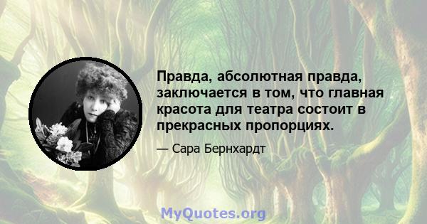 Правда, абсолютная правда, заключается в том, что главная красота для театра состоит в прекрасных пропорциях.