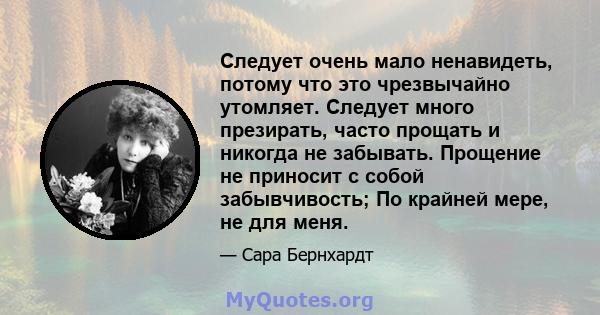 Следует очень мало ненавидеть, потому что это чрезвычайно утомляет. Следует много презирать, часто прощать и никогда не забывать. Прощение не приносит с собой забывчивость; По крайней мере, не для меня.