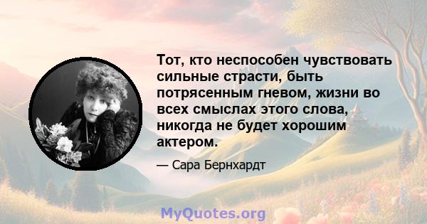 Тот, кто неспособен чувствовать сильные страсти, быть потрясенным гневом, жизни во всех смыслах этого слова, никогда не будет хорошим актером.