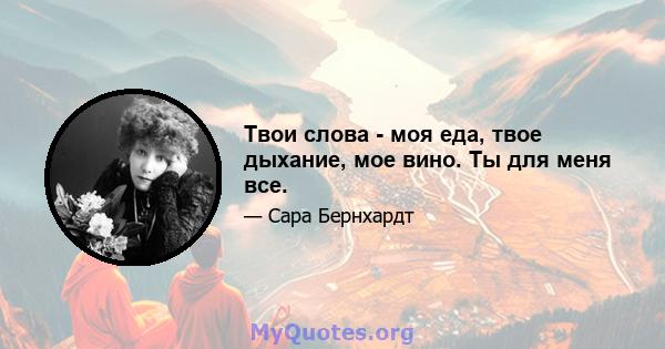 Твои слова - моя еда, твое дыхание, мое вино. Ты для меня все.