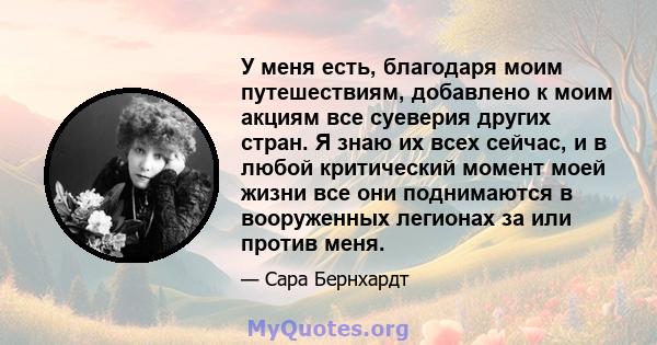 У меня есть, благодаря моим путешествиям, добавлено к моим акциям все суеверия других стран. Я знаю их всех сейчас, и в любой критический момент моей жизни все они поднимаются в вооруженных легионах за или против меня.