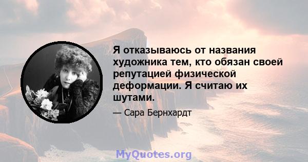 Я отказываюсь от названия художника тем, кто обязан своей репутацией физической деформации. Я считаю их шутами.