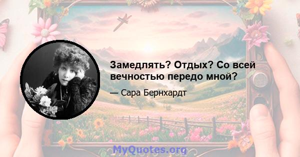 Замедлять? Отдых? Со всей вечностью передо мной?