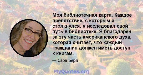 Моя библиотечная карта. Каждое препятствие, с которым я столкнулся, я исследовал свой путь в библиотеке. Я благодарен за эту часть американского духа, которая считает, что каждый гражданин должен иметь доступ к книгам.