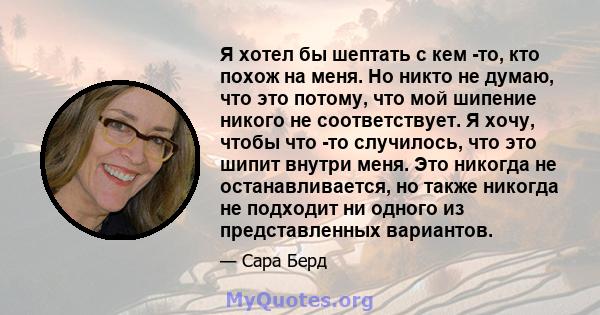 Я хотел бы шептать с кем -то, кто похож на меня. Но никто не думаю, что это потому, что мой шипение никого не соответствует. Я хочу, чтобы что -то случилось, что это шипит внутри меня. Это никогда не останавливается, но 